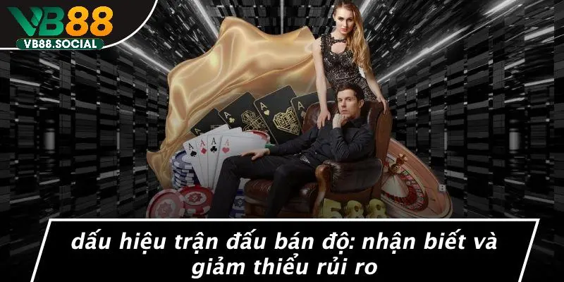 DẤU HIỆU TRẬN ĐẤU BÁN ĐỘ: NHẬN BIẾT VÀ GIẢM THIỂU RỦI RO