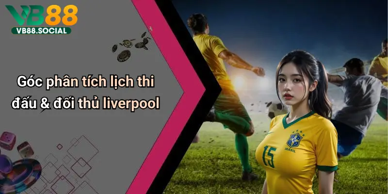 Góc phân tích lịch thi đấu & đối thủ liverpool